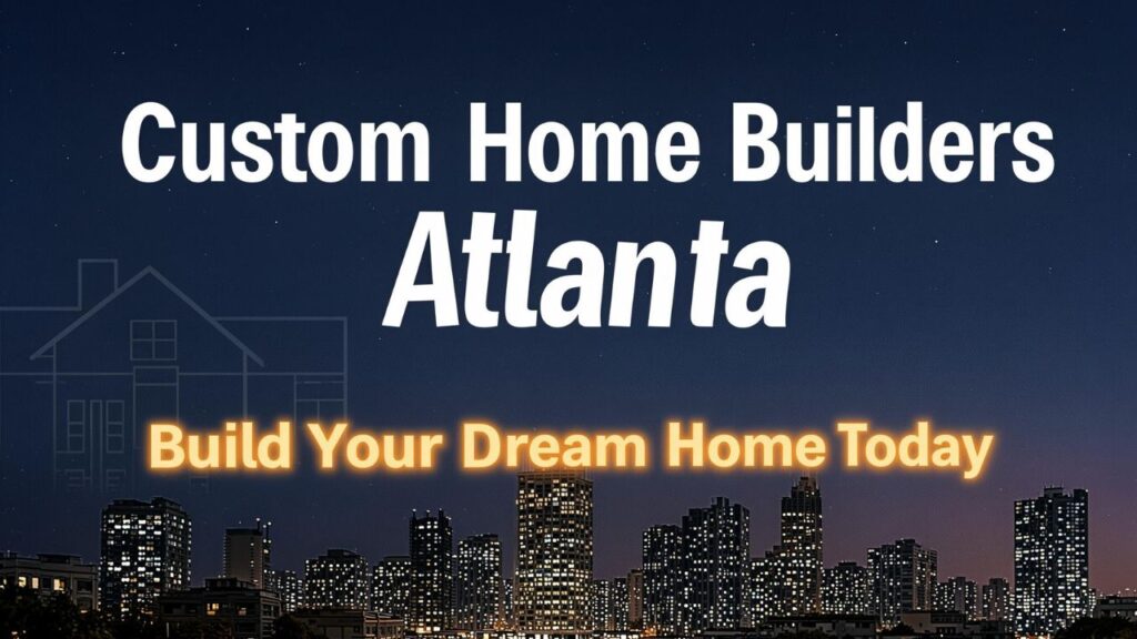Custom Home Builders Atlanta: Build Your Dream Home Today